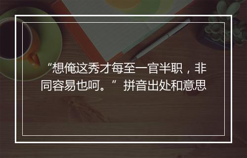 “想俺这秀才每至一官半职，非同容易也呵。”拼音出处和意思