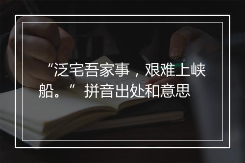 “泛宅吾家事，艰难上峡船。”拼音出处和意思