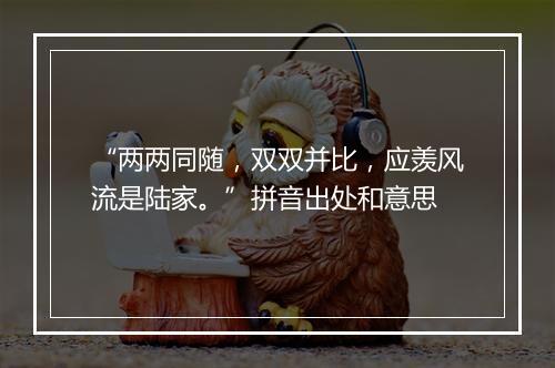 “两两同随，双双并比，应羡风流是陆家。”拼音出处和意思