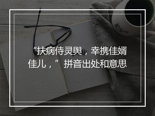 “扶病侍灵舆，幸携佳婿佳儿，”拼音出处和意思