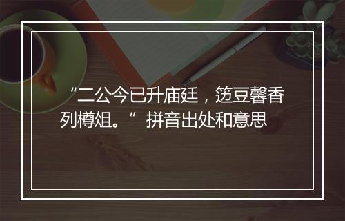 “二公今已升庙廷，笾豆馨香列樽俎。”拼音出处和意思