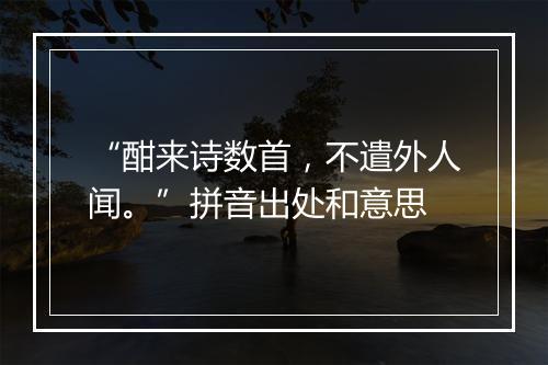 “酣来诗数首，不遣外人闻。”拼音出处和意思