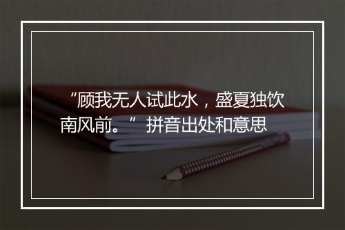 “顾我无人试此水，盛夏独饮南风前。”拼音出处和意思