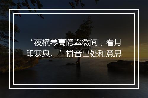 “夜横琴高隐翠微间，看月印寒泉。”拼音出处和意思