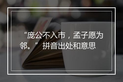 “庞公不入市，孟子愿为邻。”拼音出处和意思