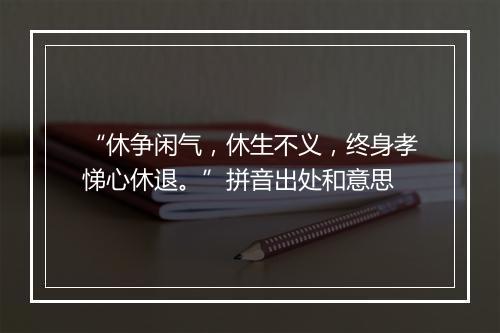 “休争闲气，休生不义，终身孝悌心休退。”拼音出处和意思