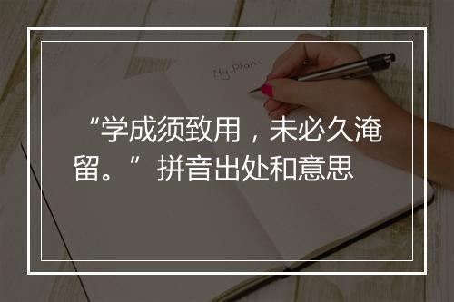 “学成须致用，未必久淹留。”拼音出处和意思