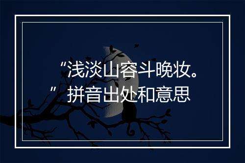 “浅淡山容斗晚妆。”拼音出处和意思