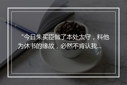 “今日朱买臣做了本处太守，料他为休书的缘故，必然不肯认我。”拼音出处和意思