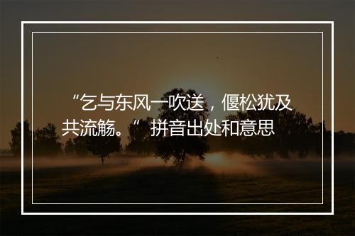 “乞与东风一吹送，偃松犹及共流觞。”拼音出处和意思