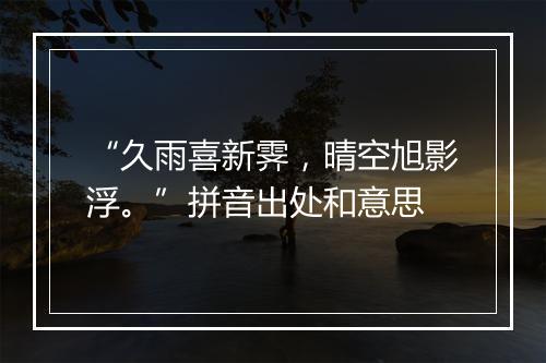 “久雨喜新霁，晴空旭影浮。”拼音出处和意思