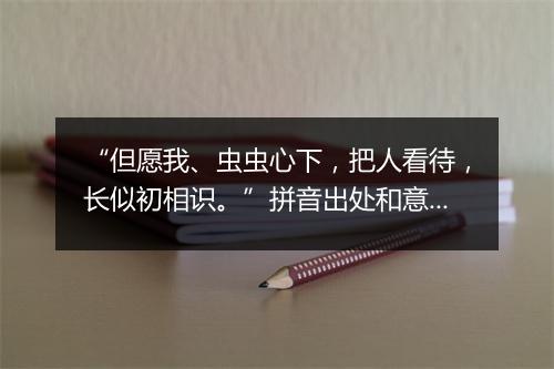 “但愿我、虫虫心下，把人看待，长似初相识。”拼音出处和意思