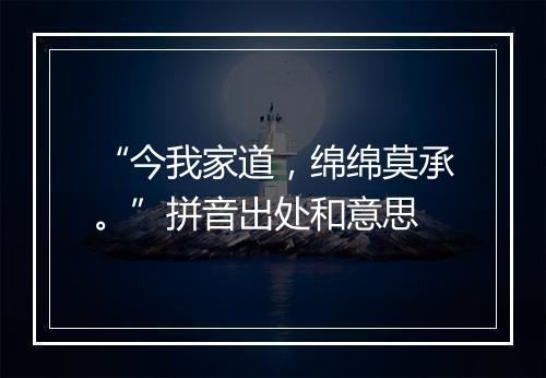 “今我家道，绵绵莫承。”拼音出处和意思