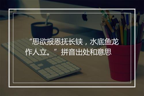 “思欲报恩抚长铗，水底鱼龙作人立。”拼音出处和意思