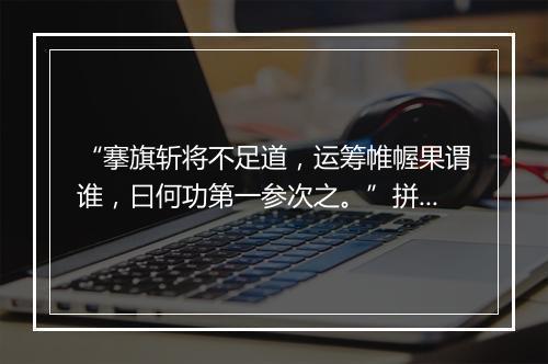 “搴旗斩将不足道，运筹帷幄果谓谁，曰何功第一参次之。”拼音出处和意思