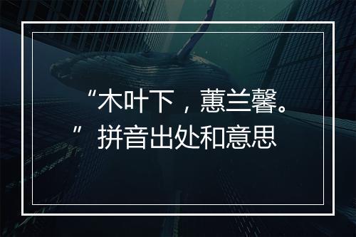 “木叶下，蕙兰馨。”拼音出处和意思