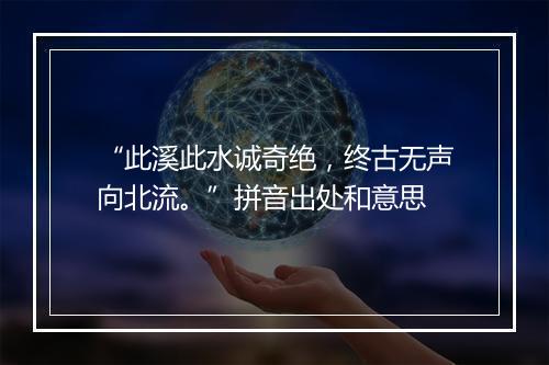 “此溪此水诚奇绝，终古无声向北流。”拼音出处和意思