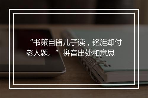 “书策自留儿子读，铭旌却付老人题。”拼音出处和意思