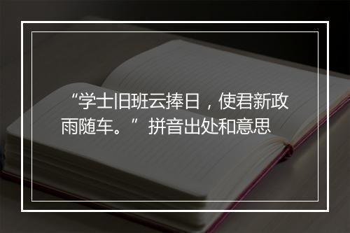 “学士旧班云捧日，使君新政雨随车。”拼音出处和意思