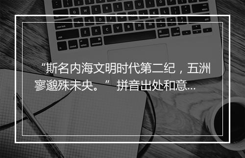 “斯名内海文明时代第二纪，五洲寥邈殊未央。”拼音出处和意思