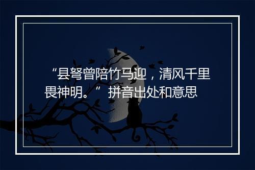 “县弩曾陪竹马迎，清风千里畏神明。”拼音出处和意思