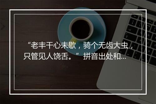 “老丰干心未歇，骑个无齿大虫，只管见人饶舌。”拼音出处和意思