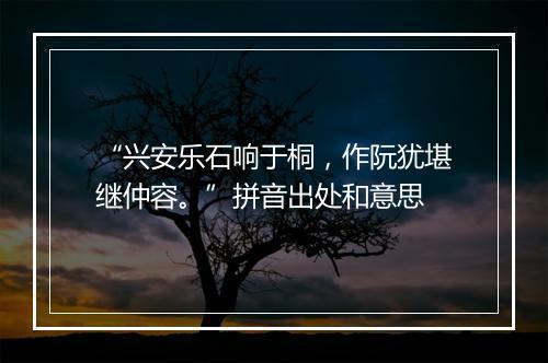 “兴安乐石响于桐，作阮犹堪继仲容。”拼音出处和意思