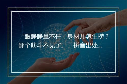 “眼睁睁拿不住，身材儿怎生捞？翻个筋斗不见了。”拼音出处和意思