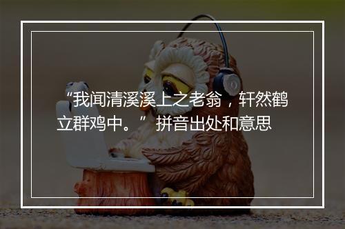 “我闻清溪溪上之老翁，轩然鹤立群鸡中。”拼音出处和意思