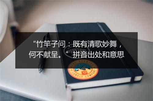 “竹竿子问：既有清歌妙舞，何不献呈。”拼音出处和意思