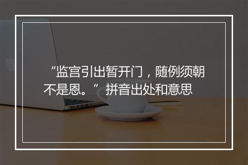 “监宫引出暂开门，随例须朝不是恩。”拼音出处和意思