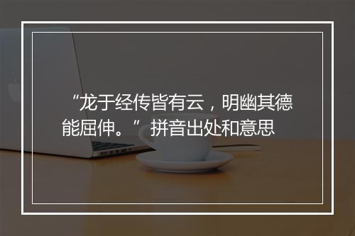 “龙于经传皆有云，明幽其德能屈伸。”拼音出处和意思