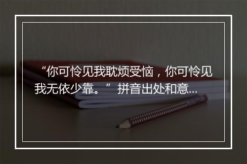 “你可怜见我耽烦受恼，你可怜见我无依少靠。”拼音出处和意思