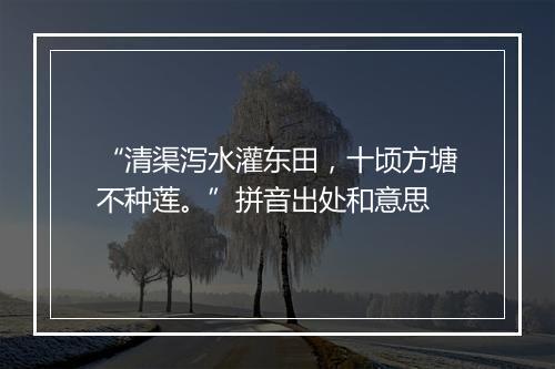 “清渠泻水灌东田，十顷方塘不种莲。”拼音出处和意思