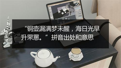 “铜壶漏满梦未醒，海日光早升罘罳。”拼音出处和意思