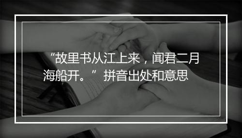 “故里书从江上来，闻君二月海船开。”拼音出处和意思