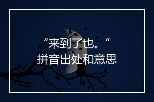 “来到了也。”拼音出处和意思