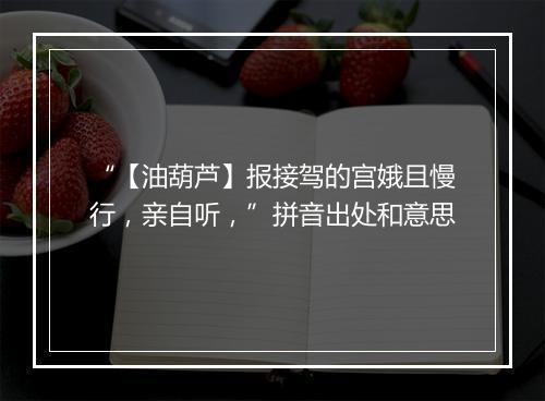 “【油葫芦】报接驾的宫娥且慢行，亲自听，”拼音出处和意思