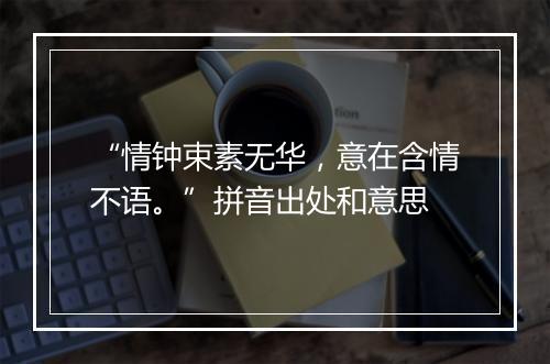 “情钟束素无华，意在含情不语。”拼音出处和意思