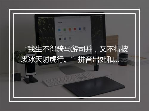 “我生不得骑马游司并，又不得披裘冰天射虎行。”拼音出处和意思