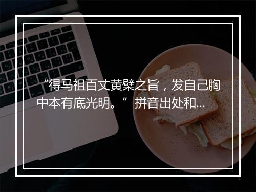 “得马祖百丈黄檗之旨，发自己胸中本有底光明。”拼音出处和意思