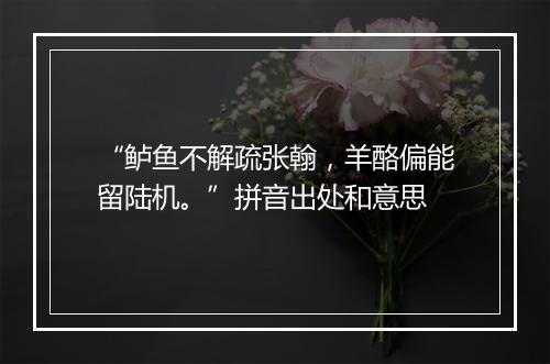 “鲈鱼不解疏张翰，羊酪偏能留陆机。”拼音出处和意思