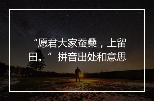 “愿君大家蚕桑，上留田。”拼音出处和意思