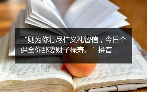 “则为你行尽仁义礼智信，今日个保全你那妻财子禄寿。”拼音出处和意思