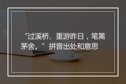 “过溪桥、重游昨日，笔篱茅舍。”拼音出处和意思