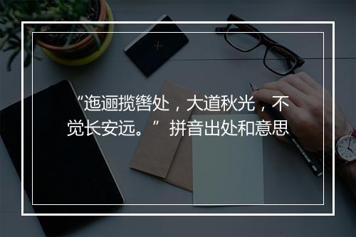 “迤逦揽辔处，大道秋光，不觉长安远。”拼音出处和意思