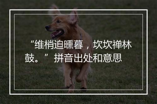 “维梢迫曛暮，坎坎禅林鼓。”拼音出处和意思