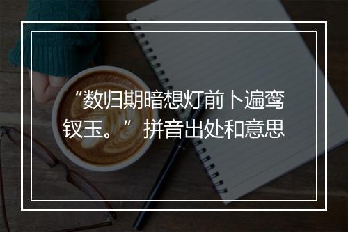 “数归期暗想灯前卜遍鸾钗玉。”拼音出处和意思