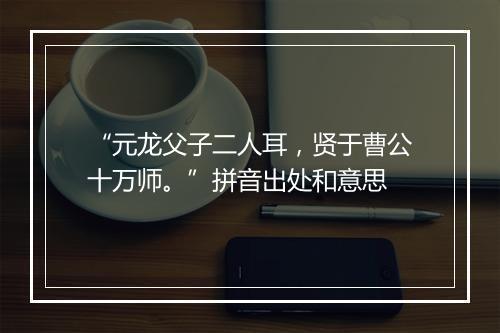 “元龙父子二人耳，贤于曹公十万师。”拼音出处和意思