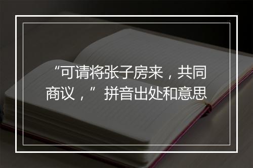 “可请将张子房来，共同商议，”拼音出处和意思